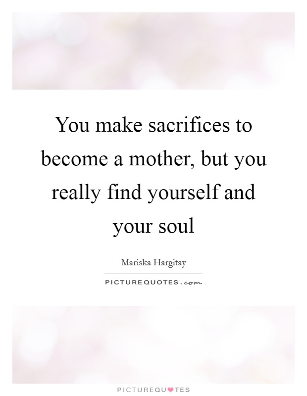 You make sacrifices to become a mother, but you really find yourself and your soul Picture Quote #1