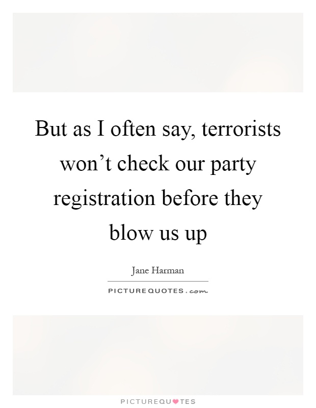 But as I often say, terrorists won't check our party registration before they blow us up Picture Quote #1
