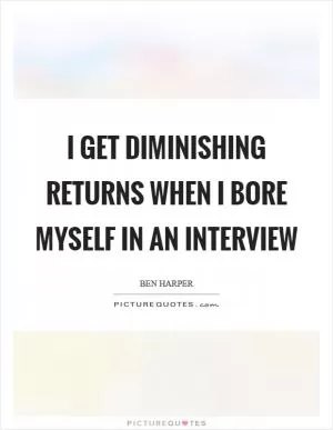 I get diminishing returns when I bore myself in an interview Picture Quote #1