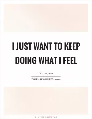 I just want to keep doing what I feel Picture Quote #1
