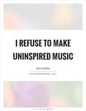 I refuse to make uninspired music Picture Quote #1