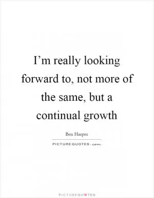 I’m really looking forward to, not more of the same, but a continual growth Picture Quote #1