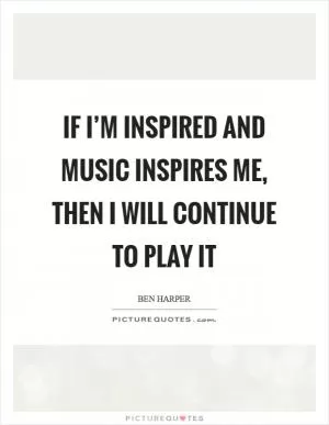 If I’m inspired and music inspires me, then I will continue to play it Picture Quote #1