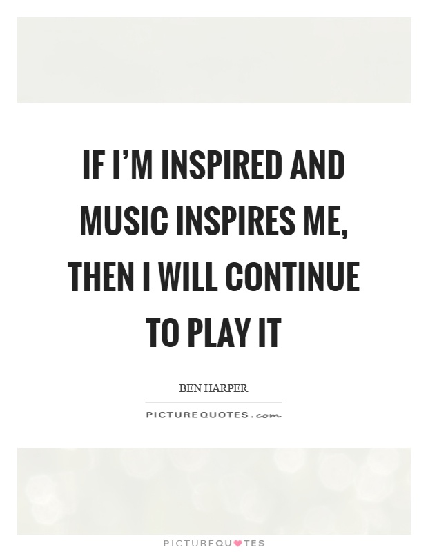 If I'm inspired and music inspires me, then I will continue to play it Picture Quote #1