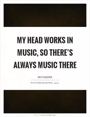 My head works in music, so there’s always music there Picture Quote #1