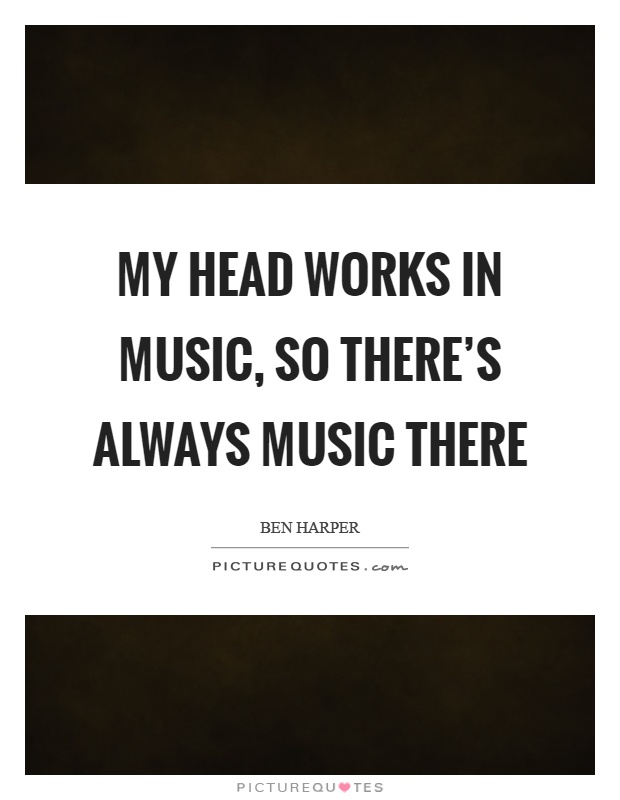 My head works in music, so there's always music there Picture Quote #1
