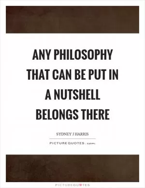 Any philosophy that can be put in a nutshell belongs there Picture Quote #1