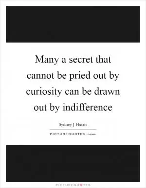 Many a secret that cannot be pried out by curiosity can be drawn out by indifference Picture Quote #1