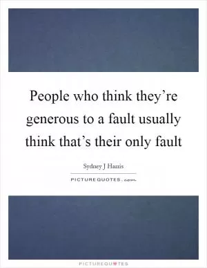 People who think they’re generous to a fault usually think that’s their only fault Picture Quote #1