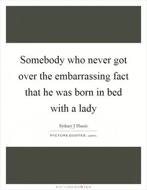 Somebody who never got over the embarrassing fact that he was born in bed with a lady Picture Quote #1