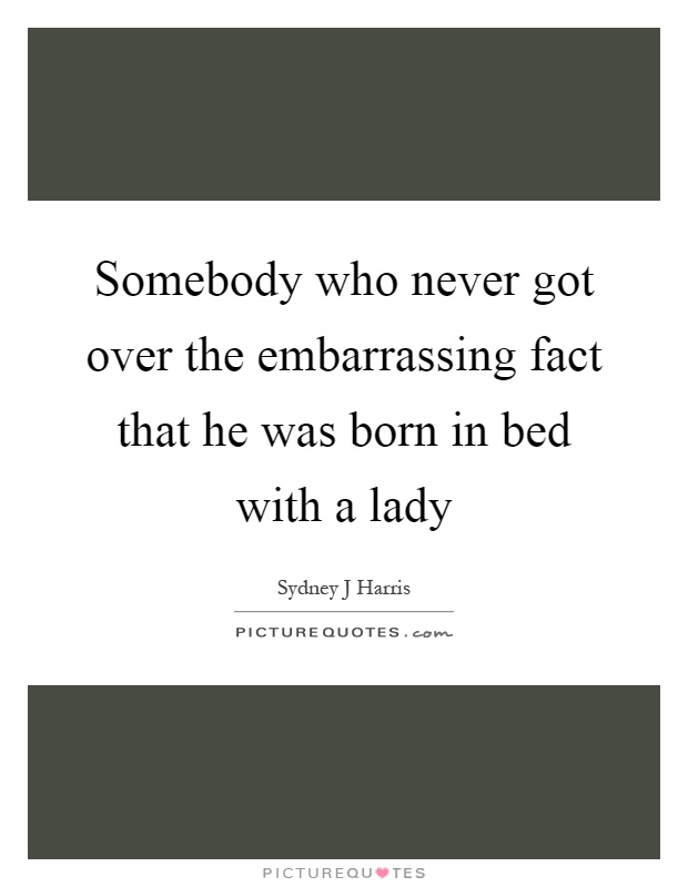 Somebody who never got over the embarrassing fact that he was born in bed with a lady Picture Quote #1