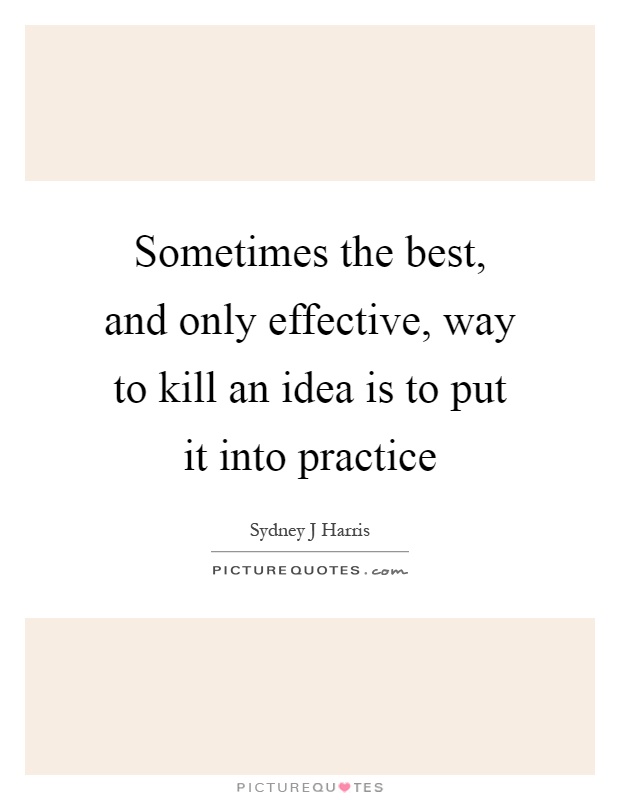 Sometimes the best, and only effective, way to kill an idea is to put it into practice Picture Quote #1