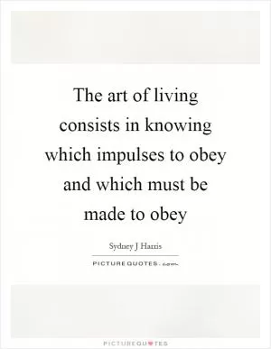 The art of living consists in knowing which impulses to obey and which must be made to obey Picture Quote #1
