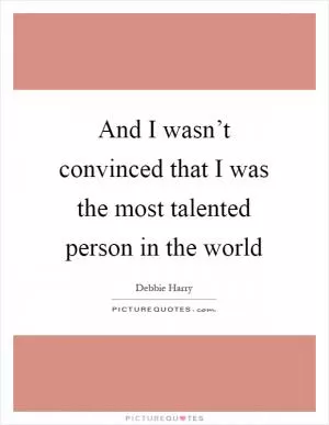 And I wasn’t convinced that I was the most talented person in the world Picture Quote #1