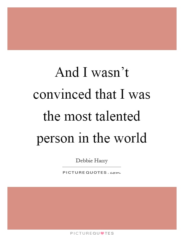 And I wasn't convinced that I was the most talented person in the world Picture Quote #1