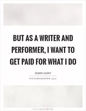 But as a writer and performer, I want to get paid for what I do Picture Quote #1