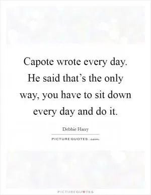 Capote wrote every day. He said that’s the only way, you have to sit down every day and do it Picture Quote #1