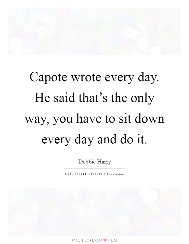 Capote wrote every day. He said that's the only way, you have to sit down every day and do it Picture Quote #1