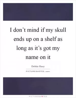 I don’t mind if my skull ends up on a shelf as long as it’s got my name on it Picture Quote #1