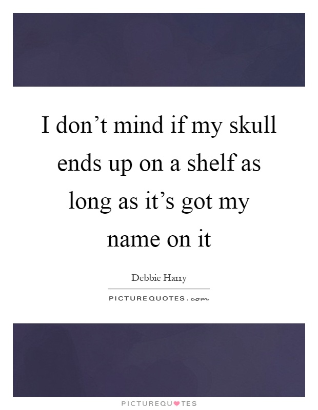 I don't mind if my skull ends up on a shelf as long as it's got my name on it Picture Quote #1