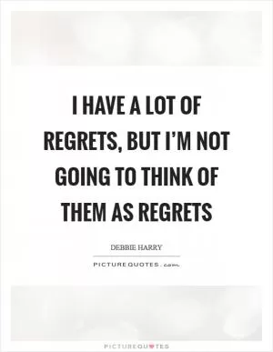 I have a lot of regrets, but I’m not going to think of them as regrets Picture Quote #1