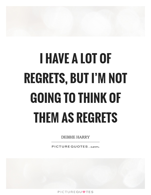 I have a lot of regrets, but I'm not going to think of them as regrets Picture Quote #1