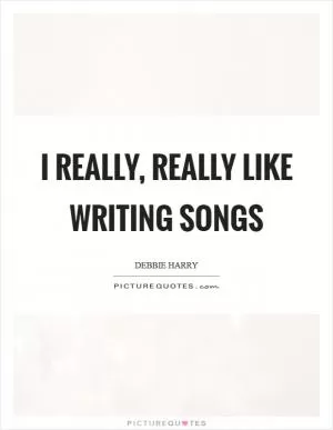 I really, really like writing songs Picture Quote #1