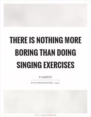 There is nothing more boring than doing singing exercises Picture Quote #1