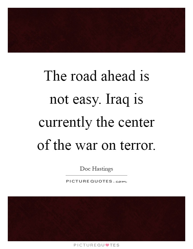 The road ahead is not easy. Iraq is currently the center of the war on terror Picture Quote #1