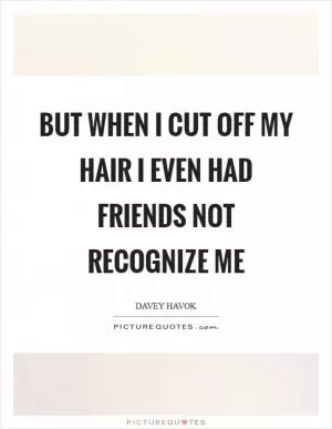 But when I cut off my hair I even had friends not recognize me Picture Quote #1