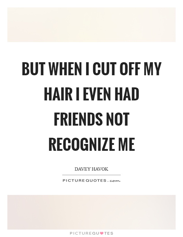 But when I cut off my hair I even had friends not recognize me Picture Quote #1