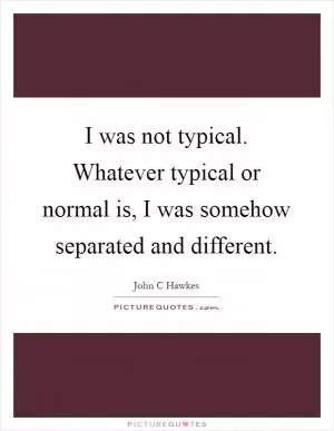 I was not typical. Whatever typical or normal is, I was somehow separated and different Picture Quote #1