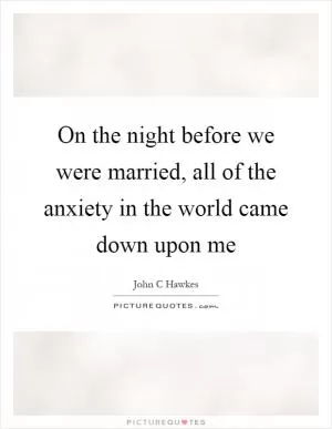 On the night before we were married, all of the anxiety in the world came down upon me Picture Quote #1