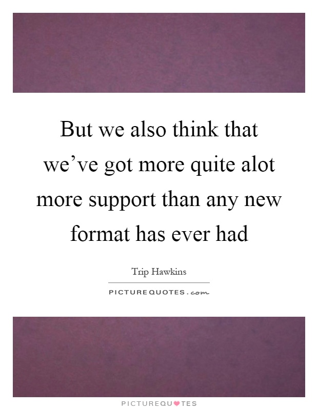 But we also think that we've got more quite alot more support than any new format has ever had Picture Quote #1
