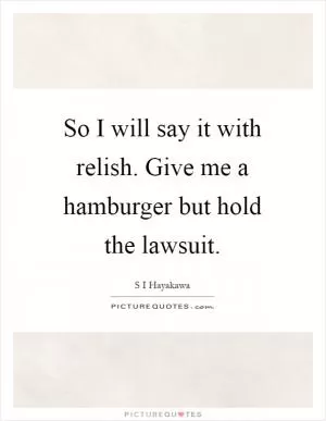 So I will say it with relish. Give me a hamburger but hold the lawsuit Picture Quote #1