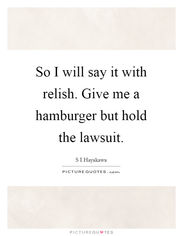 So I will say it with relish. Give me a hamburger but hold the lawsuit Picture Quote #1