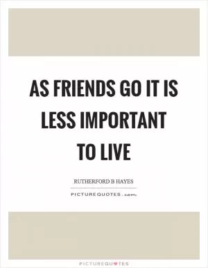 As friends go it is less important to live Picture Quote #1