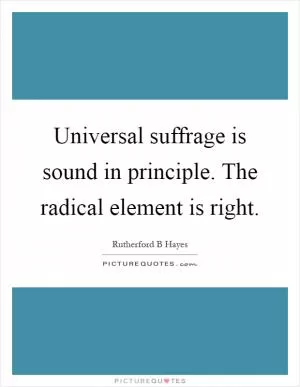 Universal suffrage is sound in principle. The radical element is right Picture Quote #1