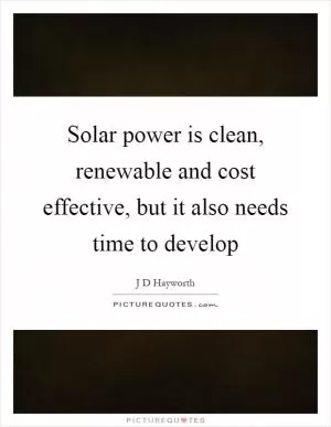 Solar power is clean, renewable and cost effective, but it also needs time to develop Picture Quote #1