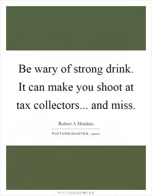 Be wary of strong drink. It can make you shoot at tax collectors... and miss Picture Quote #1