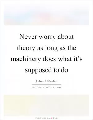 Never worry about theory as long as the machinery does what it’s supposed to do Picture Quote #1