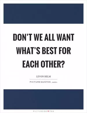 Don’t we all want what’s best for each other? Picture Quote #1