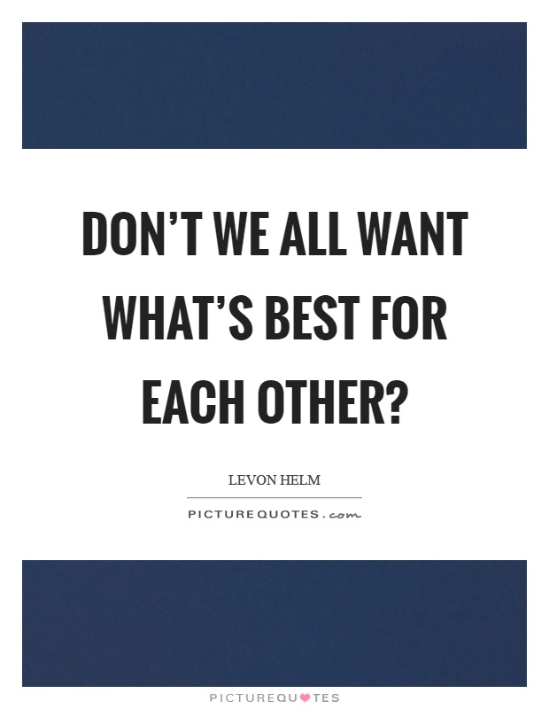 Don't we all want what's best for each other? Picture Quote #1