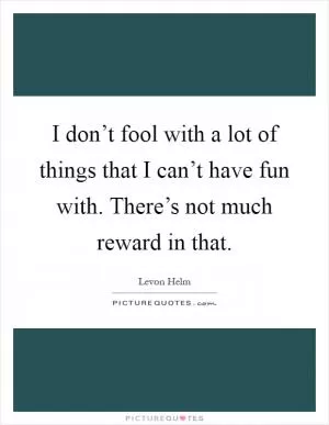 I don’t fool with a lot of things that I can’t have fun with. There’s not much reward in that Picture Quote #1