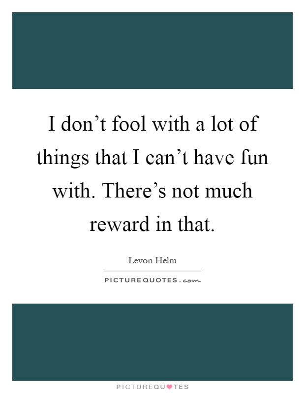 I don't fool with a lot of things that I can't have fun with. There's not much reward in that Picture Quote #1