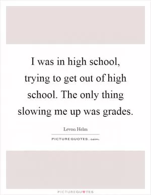 I was in high school, trying to get out of high school. The only thing slowing me up was grades Picture Quote #1