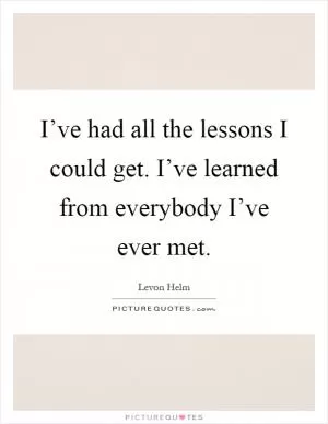 I’ve had all the lessons I could get. I’ve learned from everybody I’ve ever met Picture Quote #1
