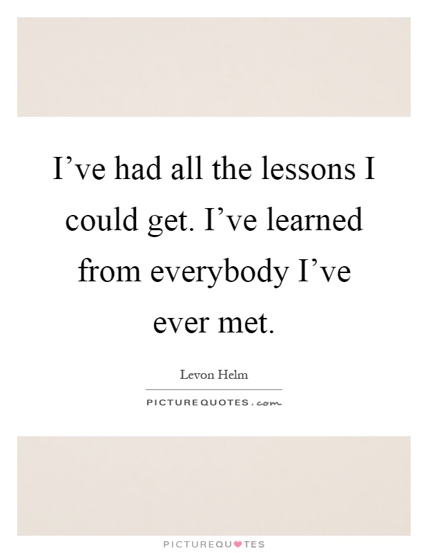 I've had all the lessons I could get. I've learned from everybody I've ever met Picture Quote #1