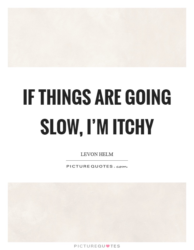 If things are going slow, I'm itchy Picture Quote #1