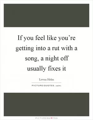 If you feel like you’re getting into a rut with a song, a night off usually fixes it Picture Quote #1
